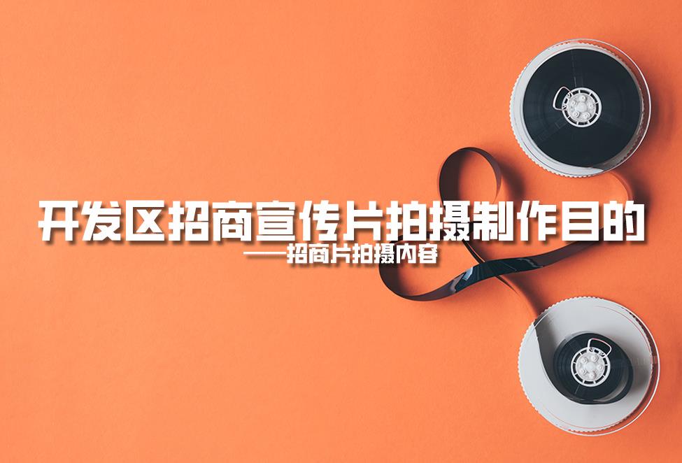 【招商片】開發(fā)區(qū)招商宣傳片拍攝制作目的，招商片拍攝內容